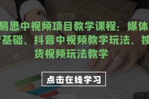 2023易思中视频项目教学课程:媒体全平台运营基础、抖音中视频教学玩法、独家带货视频玩法教学