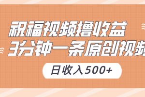 祝福视频撸收益，3分钟一条原创视频，日收入500+（附送素材）