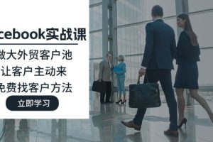 (11913期)Facebook实战课:做大外贸客户池,让客户主动来,免费找客户方法