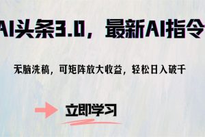（12831期）AI头条3.0，最新AI指令，无脑洗稿，可矩阵放大收…