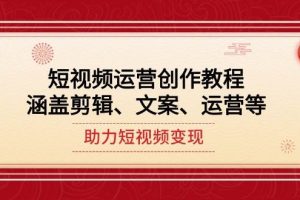 （14058期）短视频运营创作教程，涵盖剪辑、文案、运营等，助力短视频变现
