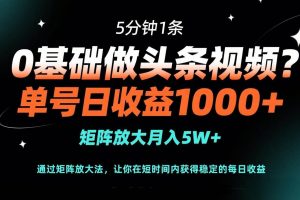 （14292期）0基础做头条视频？5分钟1条，单号日收益1000+，矩阵放大月入5W+