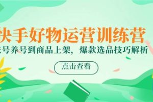 快手好物运营训练营，账号养号到商品上架，爆款选品技巧解析