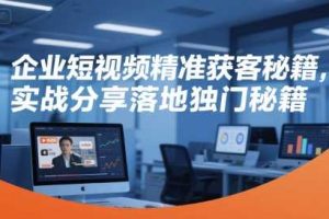 企业短视频精准获客秘籍，实战分享落地独门秘籍