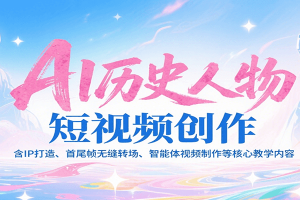 AI历史人物短视频创作，含IP打造、首尾帧无缝转场、智能体视频制作等核心教学内容