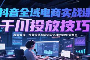 抖音全域电商实战，千川投放技巧，赛道选择、经营策略制定以及各类投放细节要点