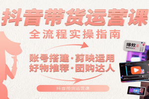 抖音带货运营课：含账号搭建、剪映运用、好物推荐、团购达人等内容，教你玩转抖音