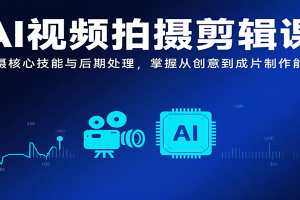 AI视频拍摄剪辑课，拍摄核心技能与后期处理，掌握从创意到成片制作能力