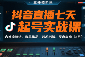 抖音直播七天起号实战课：含推流算法、选品排品、话术拆解、罗盘复盘（8月）