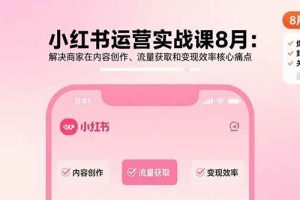 （15822期）小红书运营实战课8月：解决商家在内容创作、流量获取和变现效率核心痛点