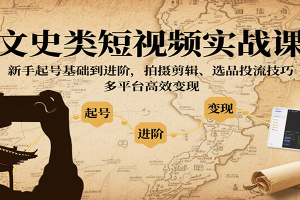 文史类短视频实战课，新手起号基础到进阶，拍摄剪辑、选品投流技巧，多平台高效变现