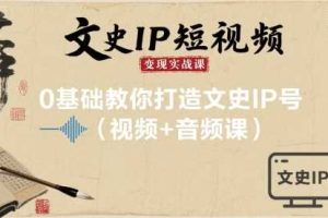 文史IP短视频变现实战课，0基础教你打造文史IP号(视频+音频课)
