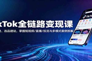 TikTok全链路变现课：账号搭建、选品建站，掌握短视频/直播/投流与多模式案例拆解