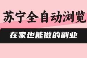 苏宁全自动浏览，在家也能做的副业，无需人工，0风控，单机日入5张+，直接矩阵开干【揭秘】