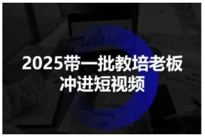 2025带一批教培老板冲进短视频，全方位助力教培人掌握短视频招生技能