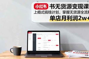 （16253期）小红书无货源变现课：上瘾式搞钱计划，掌握无货源全流程，单店月利润2w+