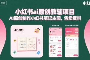 小红书ai原创教辅项目，AI原创制作小红书笔记主图，售卖资料