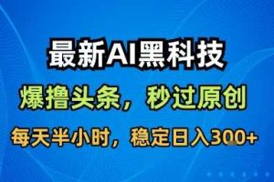 最新AI黑科技撸头条收益软件,无需指令,原创度直接拉满,每日稳定收益3张【揭秘】