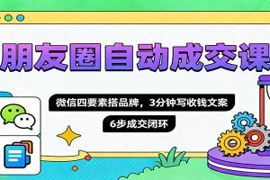 朋友圈自动成交课,微信四要素搭品牌,3分钟写收钱文案,6步成交闭环