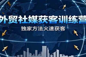 外贸社媒获客训练营,独家方法火速获客、提升成交,实现外贸降维打击