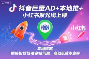 抖音巨量AD+本地推+小红书聚光线上课,解决投放疑难杂症问题,高效低成本拿客