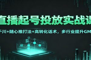 直播起号投放实战课:千川+随心推打法+高转化话术,多行业提升GMV