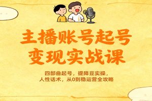 主播账号起号变现实战课,四部曲起号,提降豆实操,人性话术,从0到稳运营全攻略