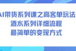 AI带货系列课之高客单玩法,酒水系列,详细流程,最简单的变现方式