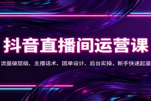 抖音同城直播间运营课：流量破层级、主播话术、团单设计、后台实操，新手快速起量
