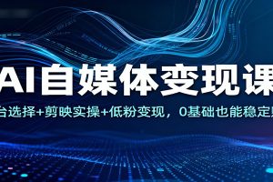 AI自媒体变现课：平台选择+剪映实操+低粉变现，0基础也能稳定赚钱