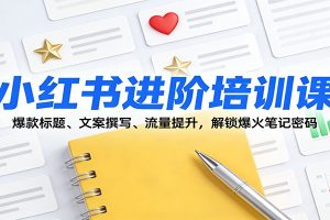 小红书进阶培训课:爆款标题、文案撰写、流量提升,解锁爆火笔记密码