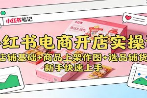 小红书电商开店实操课:店铺基础+商品上架作图+选品铺货,新手快速上手