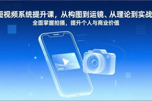 (17053期)短视频系统提升课,从构图到运镜、从理论到实战,全面掌握拍摄,提升个人与商业价值