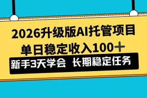 (17094期)2026升级版Ai托管项目,单日稳定收入100+,新手小白3天学会