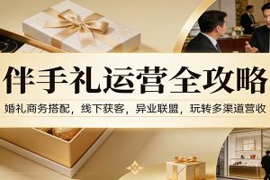 伴手礼运营全攻略:婚礼商务搭配,线下获客,异业联盟,玩转多渠道营收