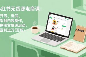 (17277期)小红书无货源电商课:从开店、选品、上架到内容制作,无需囤货快速启动,月盈利过万(更新)