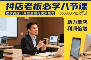 抖店老板必学八节课，助学员提升商业洞察与决策能力，助力单店利润倍增