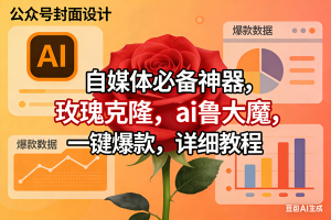 (17393期)玫瑰克隆工具,ai鲁大魔,自媒体必备神器,一键爆款神器,详细教程。