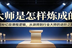 大师是怎样炼成的：揭秘亿级课程逻辑，从讲师到行业大师的进阶之路