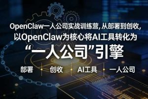 OpenClaw小龙虾+一人公司实战训练营,从部署到创收,将AI工具转化为“一人公司”引擎,低成本变现