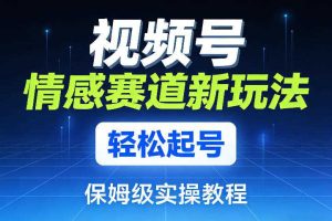 视频号情感赛道新玩法，轻松起号，保姆级实操教程