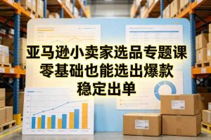 亚马逊小卖家选品专题课，零基础也能选出爆款，稳定出单