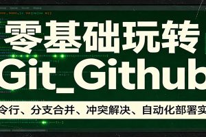 零基础玩转Git_Github：命令行、分支合并、冲突解决、自动化部署实操