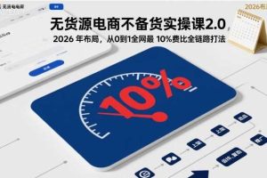 无货源电商不备货实操课2.0，2026年布局，从0到1全网最低10%费比全链路打法【更新26年3月】