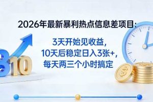 2026年最新暴利热点信息差项目：3天开始见收益，10天后稳定日入3张+，每天两三个小时搞定