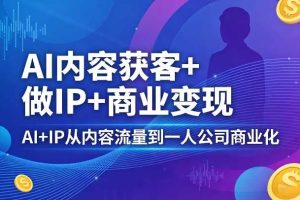 AI内容获客+做IP+商业变现，AI+IP从内容流量到一人公司商业化（完结）