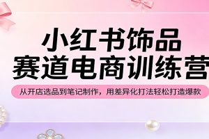 小红书饰品赛道电商训练营:从开店选品到笔记制作,用差异化打法轻松打造爆款