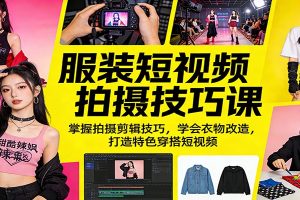 服装短视频拍摄技巧课：掌握拍摄剪辑技巧，学会衣物改造，打造特色穿搭短视频