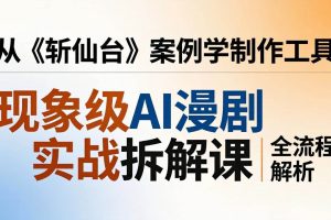 （17946期）现象级AI漫剧实战拆解课：从《斩仙台》案例学制作工具，漫剧版仿真人版全流程解析