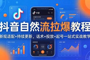 (18047期)抖音自然流拉爆教程:新规适配+持续更新,话术+投放+起号一站式实战教学(更新26年4月)